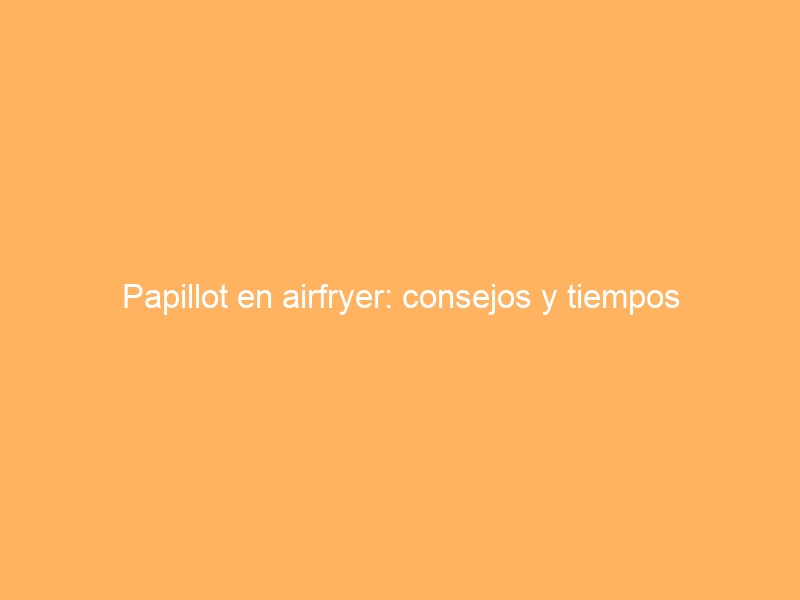 Papillot en airfryer: consejos y tiempos