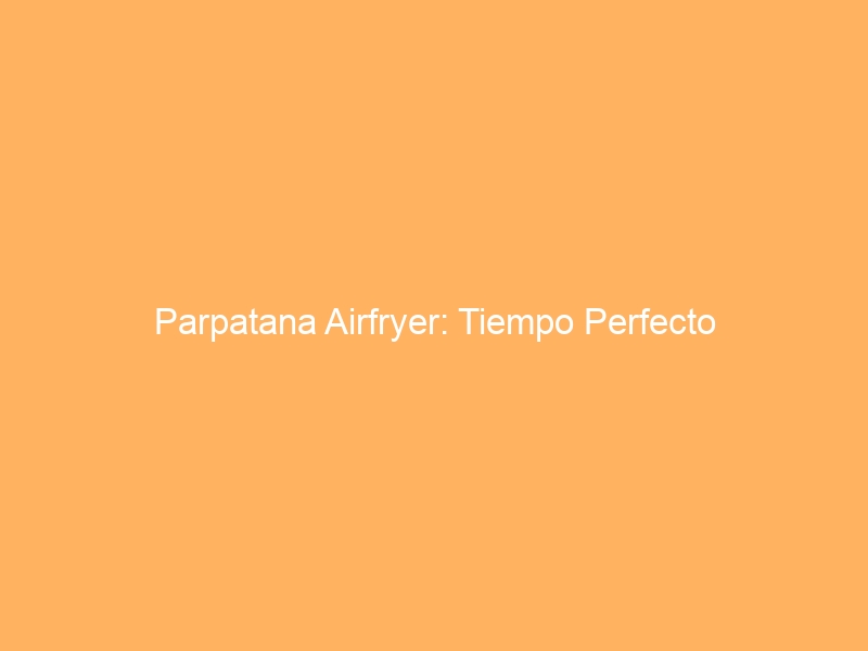 Parpatana Airfryer: Tiempo Perfecto