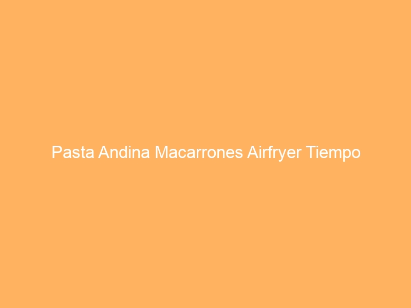 Pasta Andina Macarrones Airfryer Tiempo