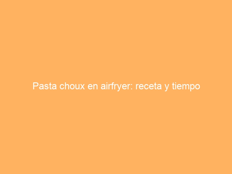 Pasta choux en airfryer: receta y tiempo