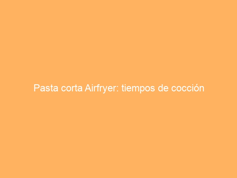 Pasta corta Airfryer: tiempos de cocción