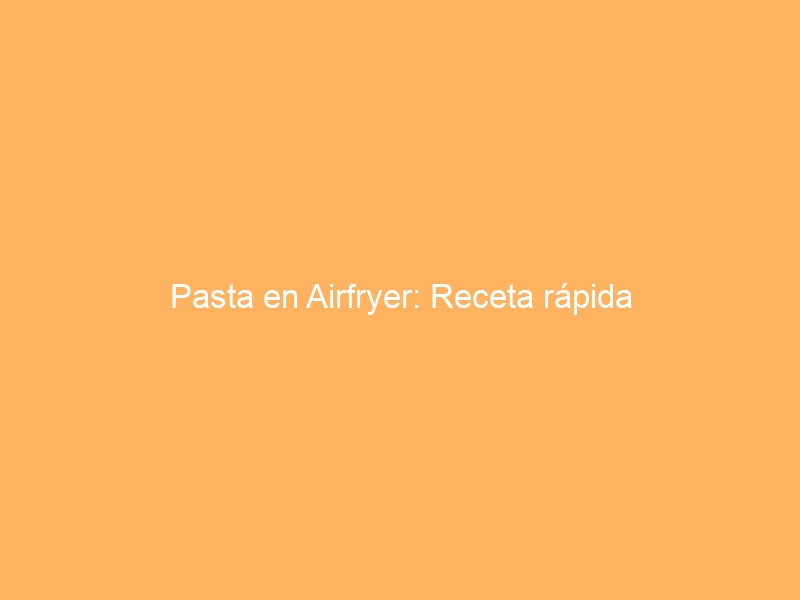 Pasta en Airfryer: Receta rápida