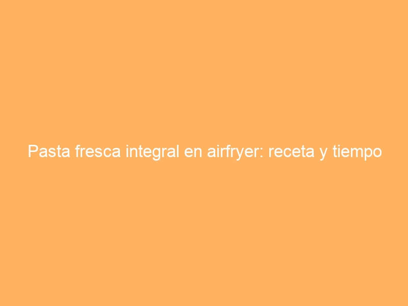 Pasta fresca integral en airfryer: receta y tiempo