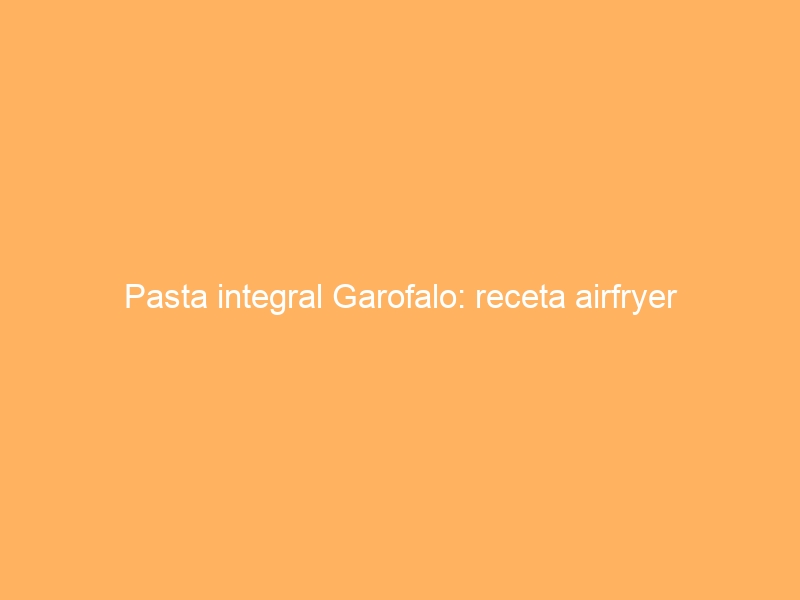 Pasta integral Garofalo: receta airfryer