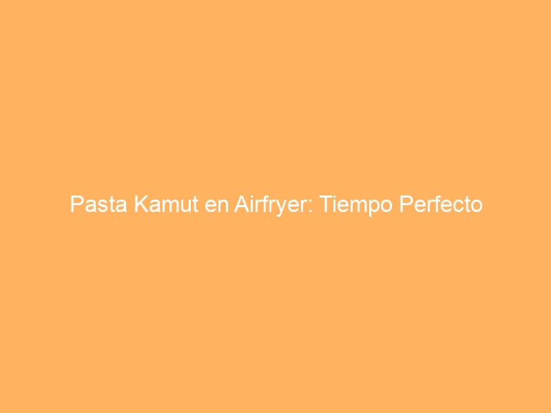 Pasta Kamut en Airfryer: Tiempo Perfecto