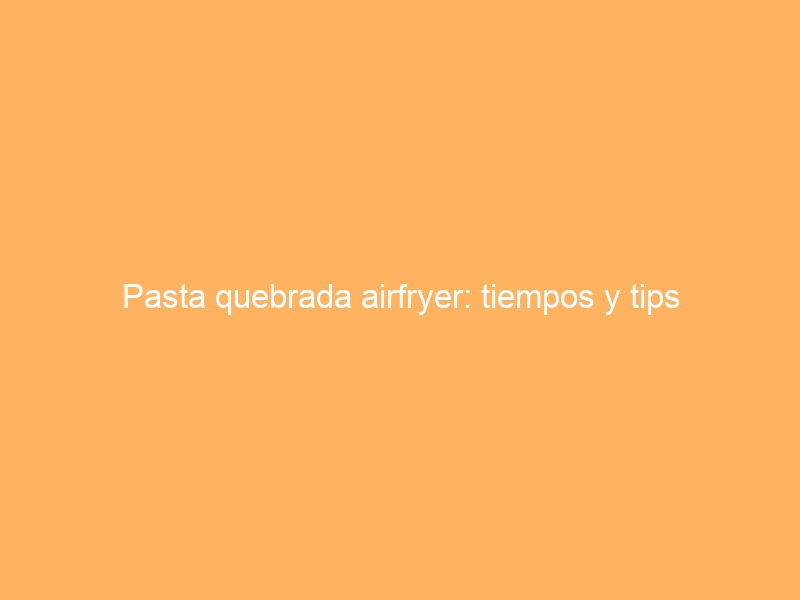 Pasta quebrada airfryer: tiempos y tips