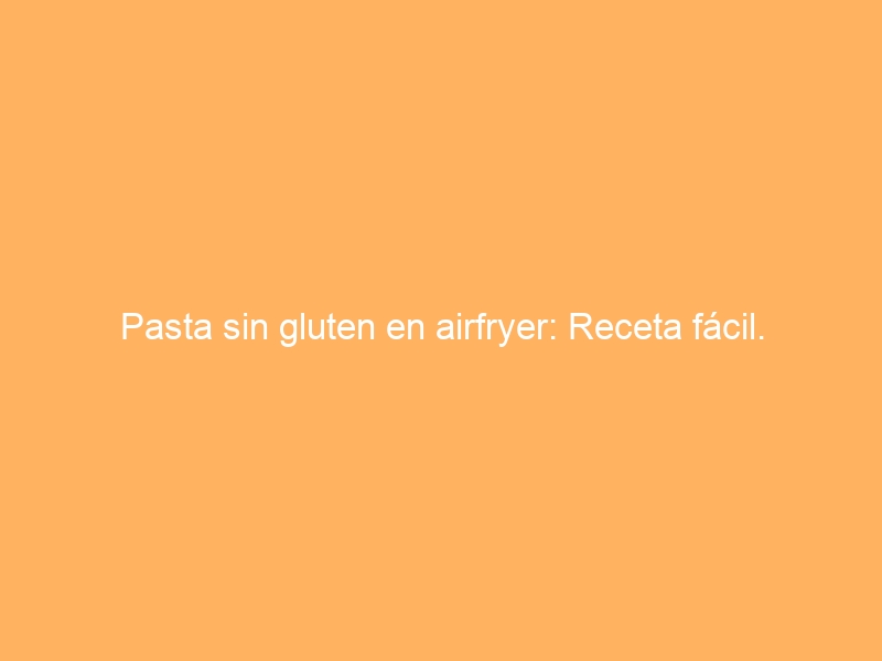 Pasta sin gluten en airfryer: Receta fácil.