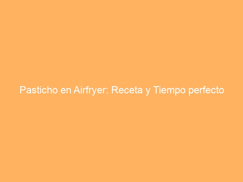 Pasticho en Airfryer: Receta y Tiempo perfecto