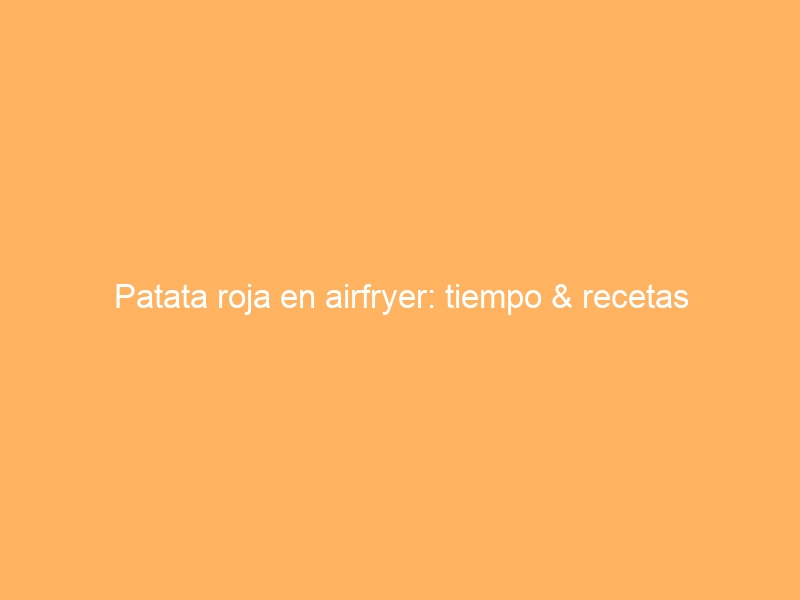 Patata roja en airfryer: tiempo & recetas