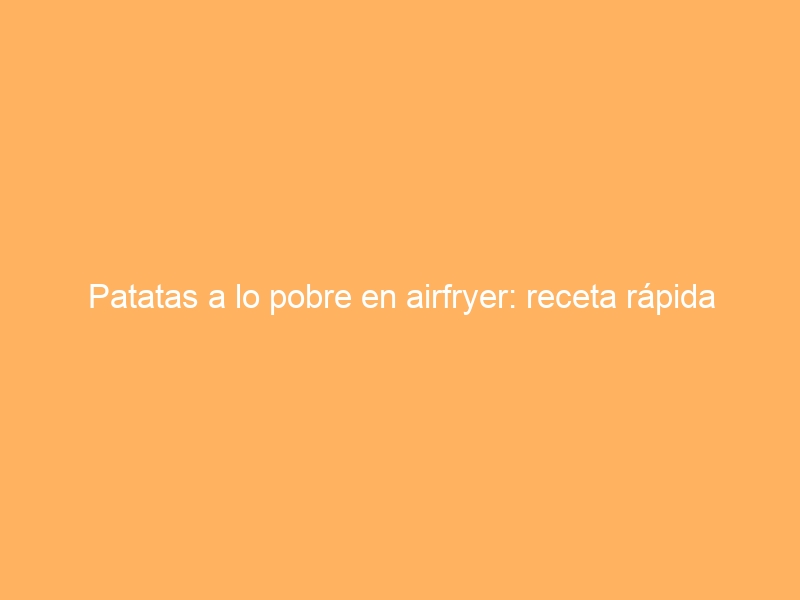 Patatas a lo pobre en airfryer: receta rápida
