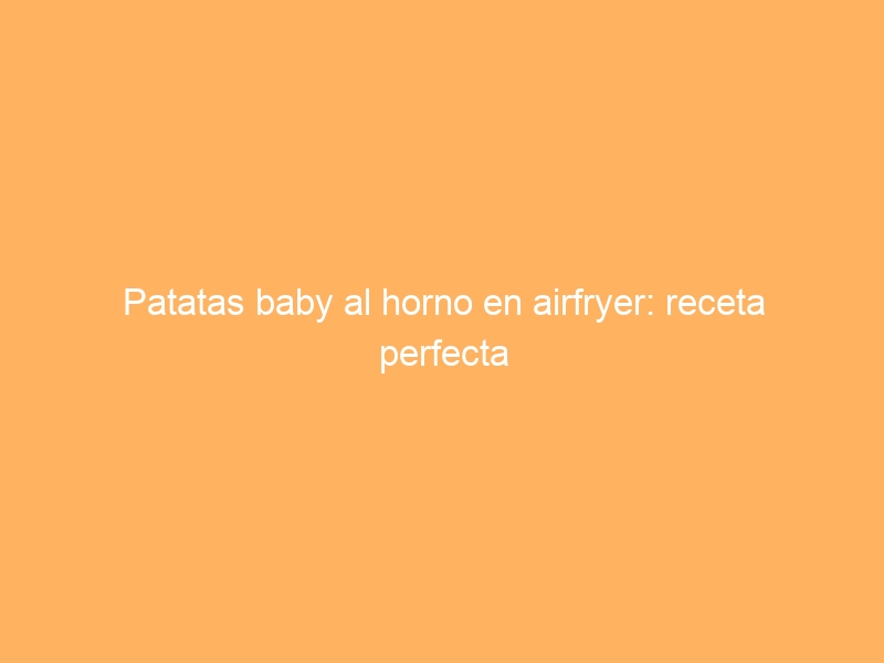 Patatas baby al horno en airfryer: receta perfecta