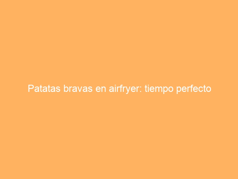 Patatas bravas en airfryer: tiempo perfecto