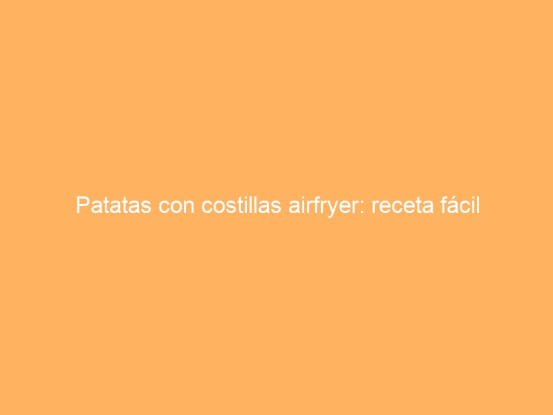 Patatas con costillas airfryer: receta fácil