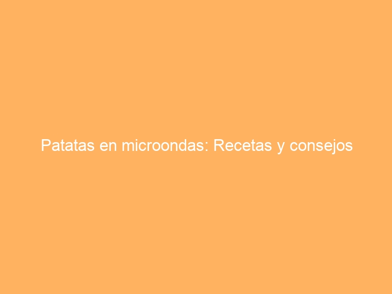 Patatas en microondas: Recetas y consejos