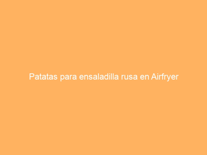 Patatas para ensaladilla rusa en Airfryer
