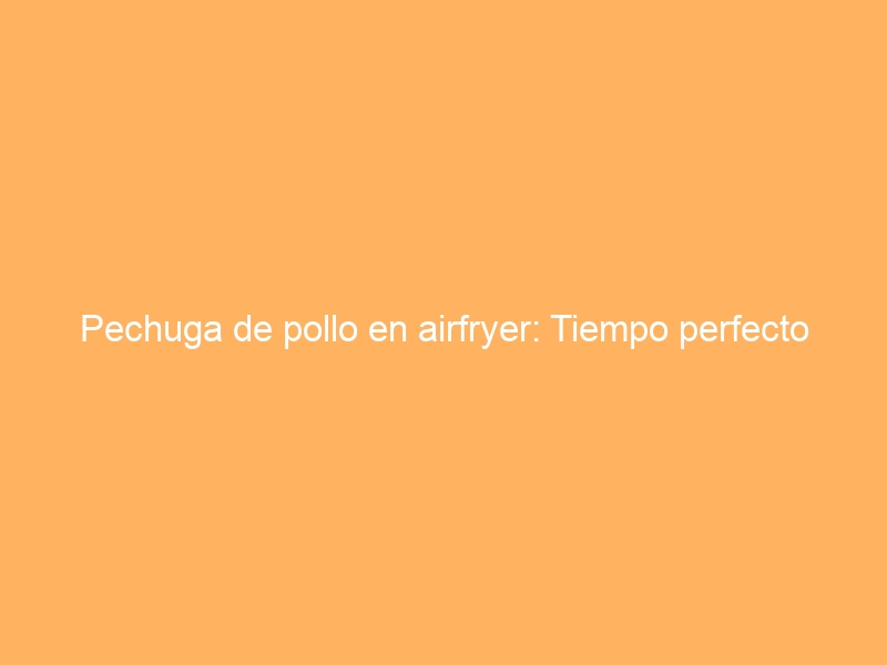 Pechuga de pollo en airfryer: Tiempo perfecto