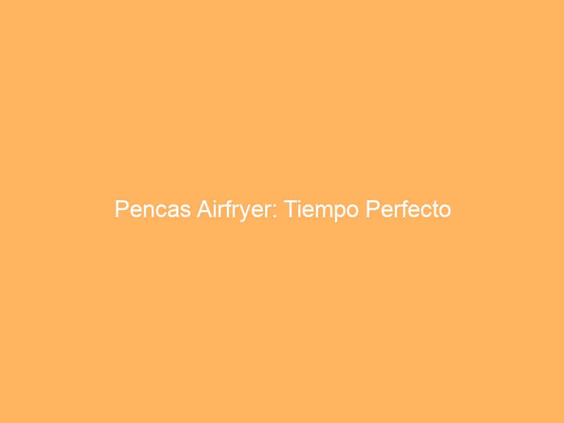 Pencas Airfryer: Tiempo Perfecto