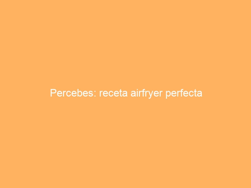 Percebes: receta airfryer perfecta