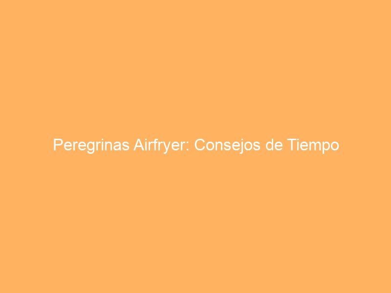 Peregrinas Airfryer: Consejos de Tiempo