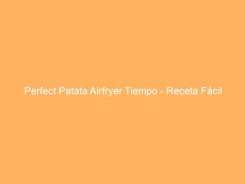 Perfect Patata Airfryer Tiempo – Receta Fácil