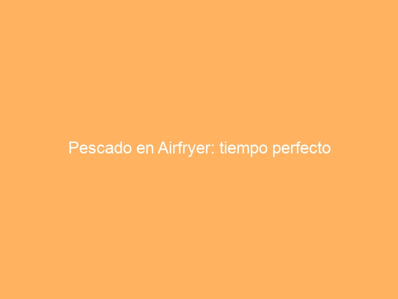 Pescado en Airfryer: tiempo perfecto