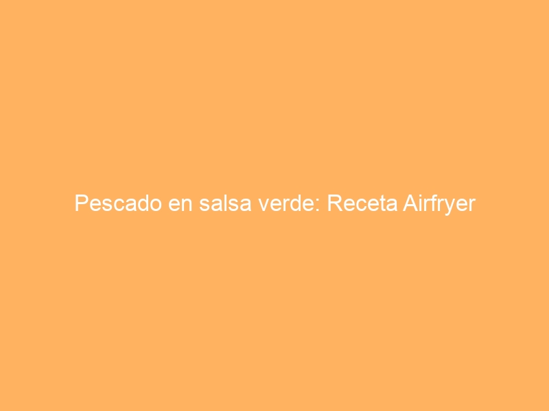 Pescado en salsa verde: Receta Airfryer