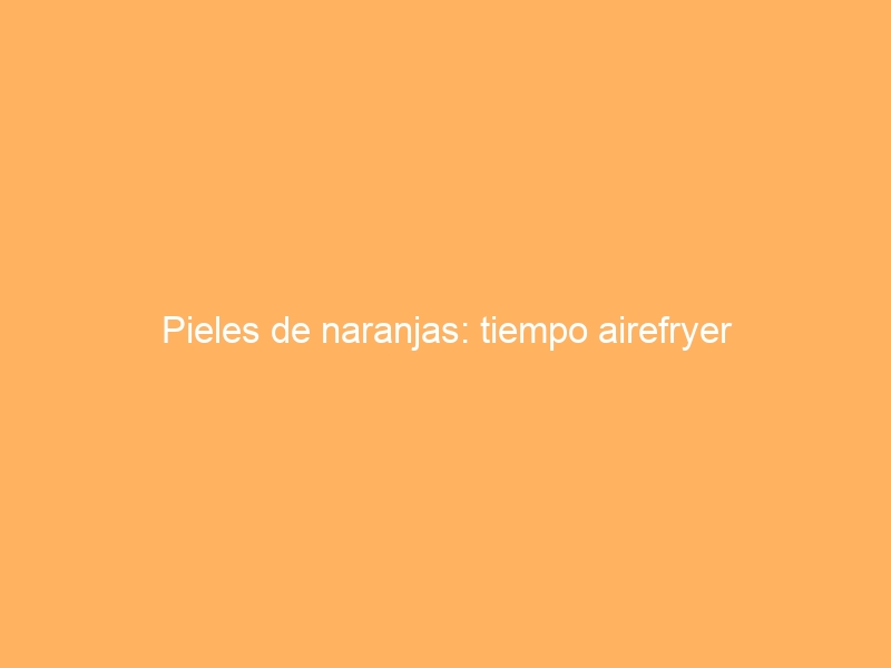 Pieles de naranjas: tiempo airefryer