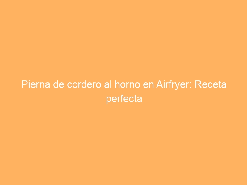 Pierna de cordero al horno en Airfryer: Receta perfecta