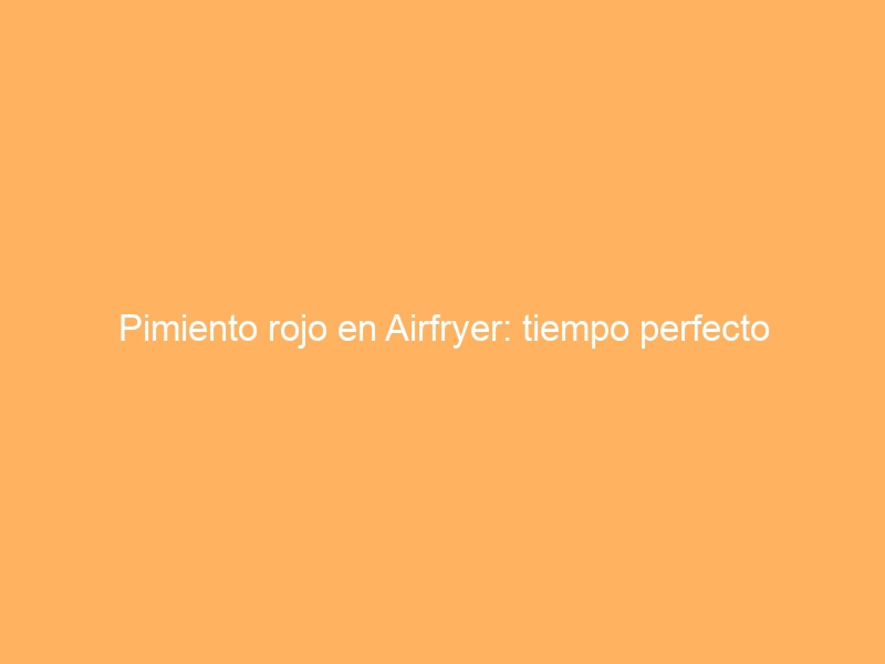 Pimiento rojo en Airfryer: tiempo perfecto