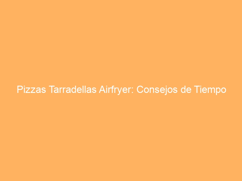 Pizzas Tarradellas Airfryer: Consejos de Tiempo