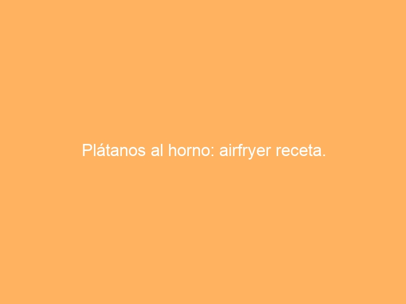 Plátanos al horno: airfryer receta.