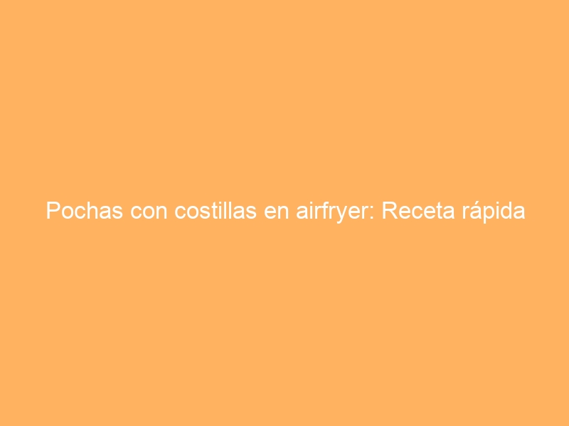 Pochas con costillas en airfryer: Receta rápida