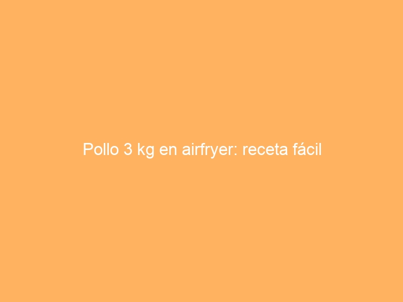 Pollo 3 kg en airfryer: receta fácil