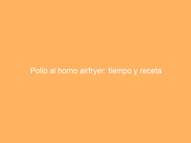 Pollo al horno airfryer: tiempo y receta