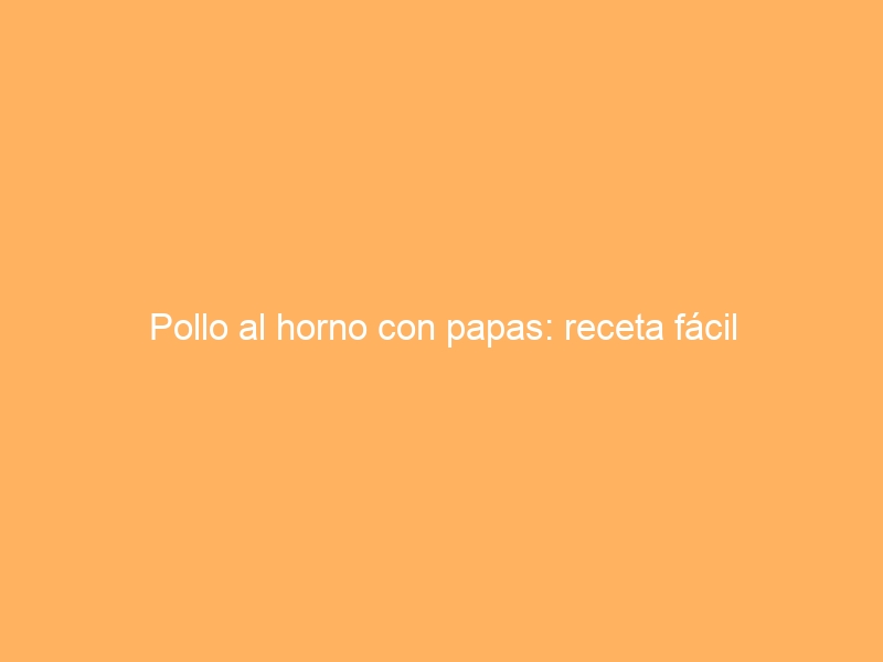 Pollo al horno con papas: receta fácil