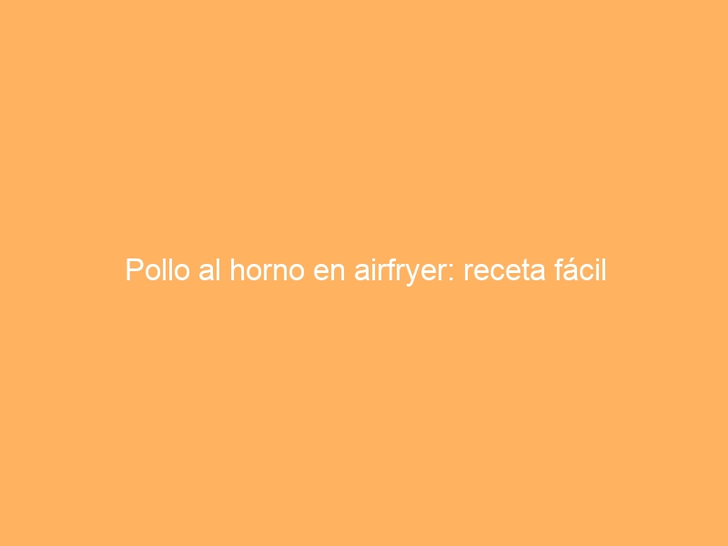 Pollo al horno en airfryer: receta fácil