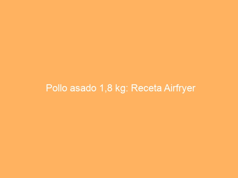 Pollo asado 1,8 kg: Receta Airfryer