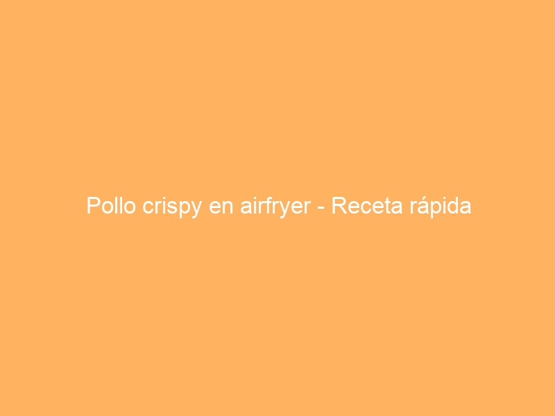 Pollo crispy en airfryer – Receta rápida