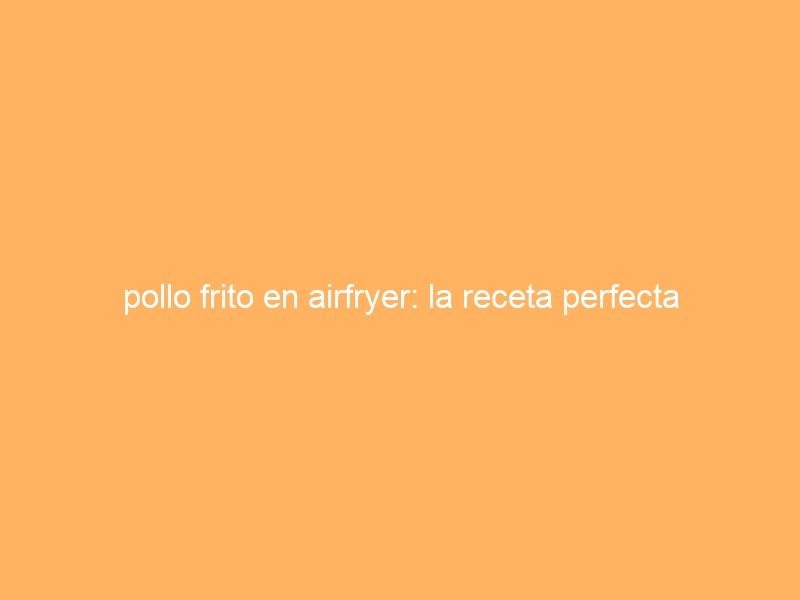 pollo frito en airfryer: la receta perfecta