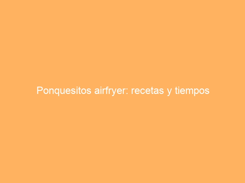 Ponquesitos airfryer: recetas y tiempos