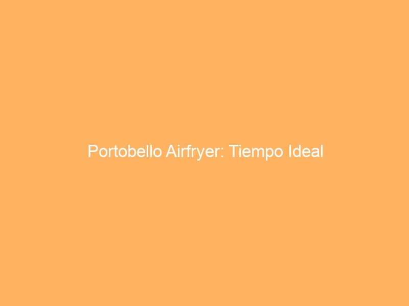 Portobello Airfryer: Tiempo Ideal