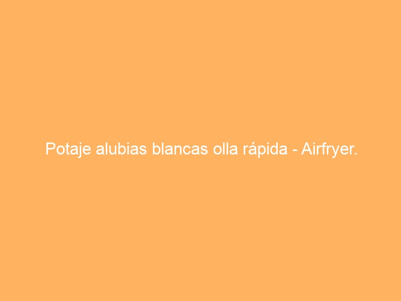 Potaje alubias blancas olla rápida – Airfryer.