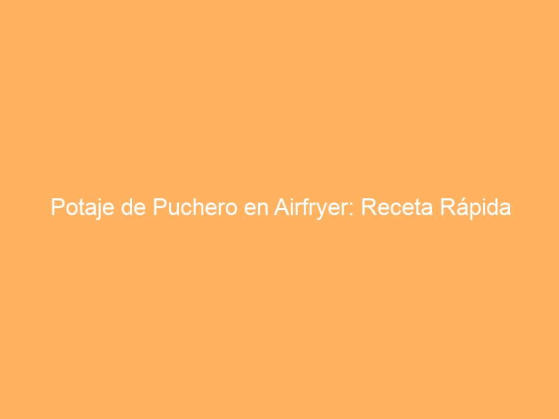 Potaje de Puchero en Airfryer: Receta Rápida