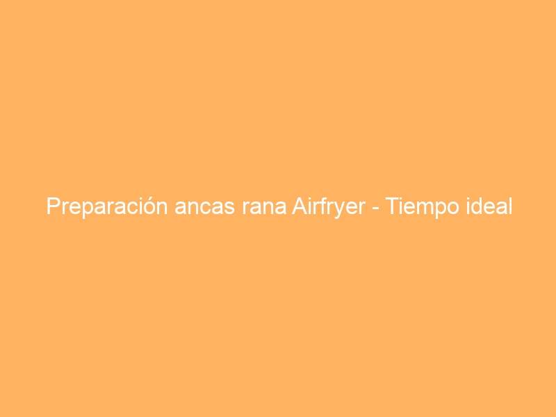 Preparación ancas rana Airfryer – Tiempo ideal