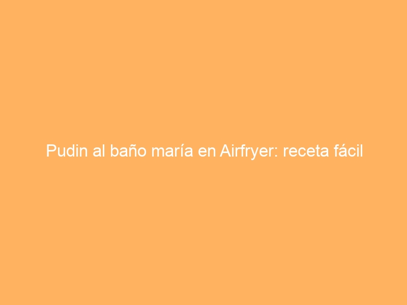 Pudin al baño maría en Airfryer: receta fácil