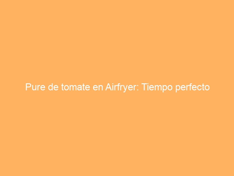 Pure de tomate en Airfryer: Tiempo perfecto