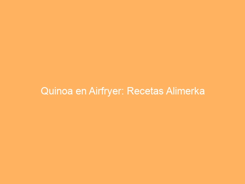 Quinoa en Airfryer: Recetas Alimerka