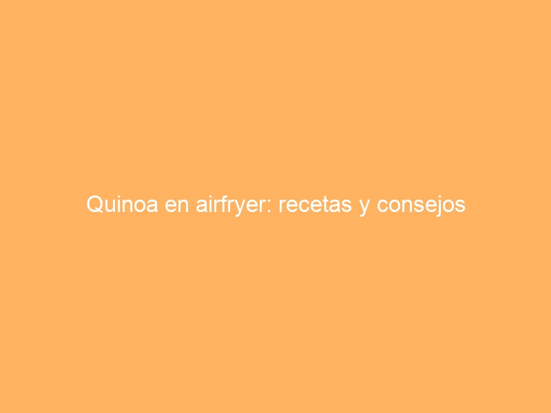 Quinoa en airfryer: recetas y consejos