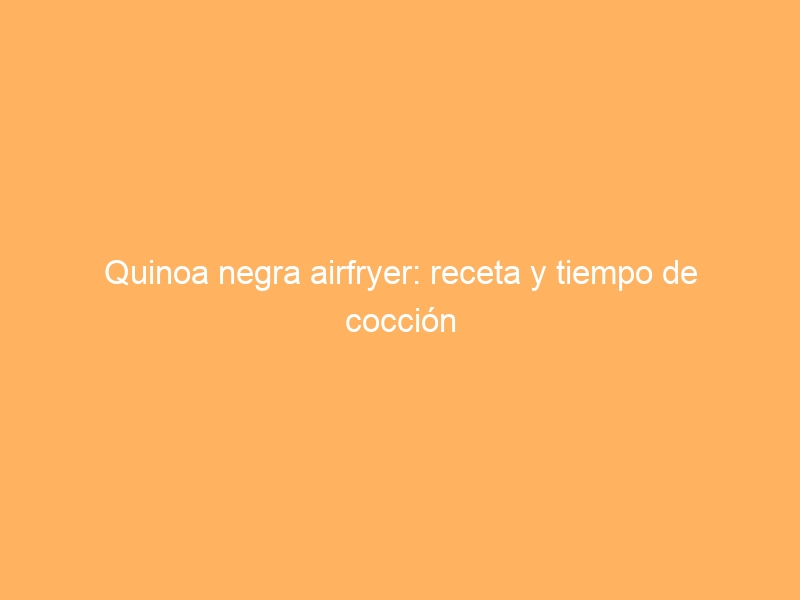 Quinoa negra airfryer: receta y tiempo de cocción