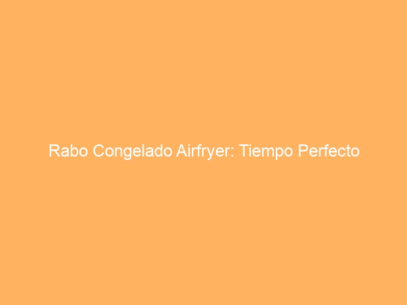 Rabo Congelado Airfryer: Tiempo Perfecto